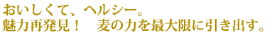 おいしくて、ヘルシー。魅力再発見！　麦の力を最大限に引き出す。
