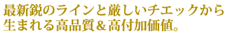 最新鋭のラインと厳しいチエックから生まれる高品質＆高付加価値。
